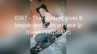 0367 - Thai student gives Blowjob and Cum on Face (ph5ee479405b59f)