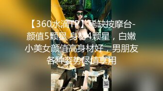 【360水滴TP】稀缺按摩台-颜值5颗星 身材4颗星，白嫩小美女颜值高身材好，男朋友各种姿势尽情享用