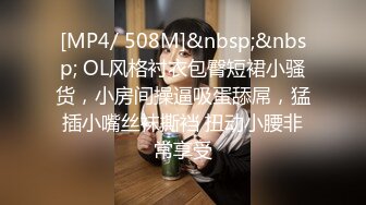 [MP4/ 508M]&nbsp;&nbsp; OL风格衬衣包臀短裙小骚货，小房间操逼吸蛋舔屌，猛插小嘴丝袜撕裆 扭动小腰非常享受