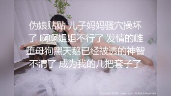 伪娘贴贴 儿子妈妈骚穴操坏了 啊啊姐姐不行了 发情的雌堕母狗黑天鹅已经被透的神智不清了 成为我的几把套子了