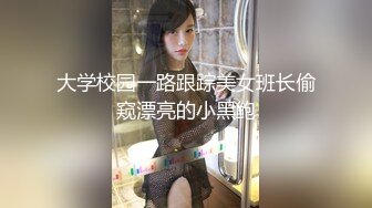 大学校园一路跟踪美女班长偷窥漂亮的小黑鲍