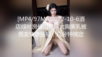 [MP4/97MB]2022-10-6酒店绿叶房偷拍极品大胸美乳被男友快速抽插，几分钟搞定