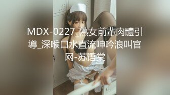 MDX-0227_熟女前輩肉體引導_深喉口水直流呻吟浪叫官网-苏语棠