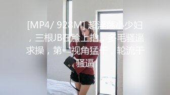 [MP4/ 928M] 超淫荡小少妇，三根JB在脸上撸，多毛骚逼求操，第一视角猛干，轮流干骚逼