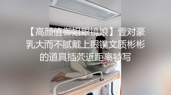 【高颜值御姐眼镜娘】壹对豪乳大而不腻戴上眼镜文质彬彬的道具插茓近距离特写