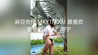 麻豆传媒 MKYTN003 最喜欢爸爸的鸡巴了 周宁