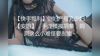 【快手福利】刨妇产母乳少妇【安姐】，手淫揉摸阴蒂，阴洞这么小难怪要剖腹~