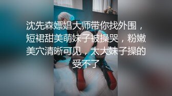 沈先森嫖娼大师带你找外围，短裙甜美萌妹子被操哭，粉嫩美穴清晰可见，太大妹子操的受不了