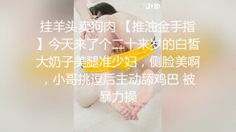 挂羊头卖狗肉 【推油金手指】今天来了个二十来岁的白皙大奶子美腿准少妇，侧脸美啊，小哥挑逗后主动舔鸡巴 被暴力操