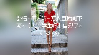 卧槽~千人斩~万人直播间下海~【大二学生呀】自慰了~好爽 (3)