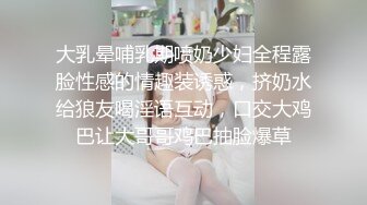 大乳晕哺乳期喷奶少妇全程露脸性感的情趣装诱惑，挤奶水给狼友喝淫语互动，口交大鸡巴让大哥哥鸡巴抽脸爆草