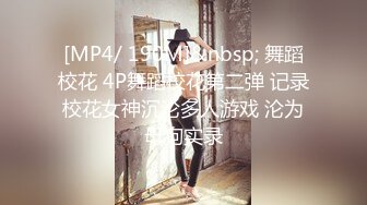 [MP4/ 190M]&nbsp; 舞蹈校花 4P舞蹈校花第二弹 记录校花女神沉沦多人游戏 沦为母狗实录