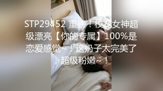 STP29452 重磅！校花女神超级漂亮【你的专属】100%是恋爱感觉~！这奶子太完美了，超级粉嫩~！