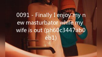 0091 - Finally I enjoy my new masturbator while my wife is out (ph60c3447ab0eb1)