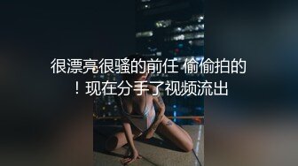 很漂亮很骚的前任 偷偷拍的！现在分手了视频流出