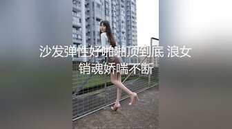 沙发弹性好啪啪顶到底 浪女销魂娇喘不断