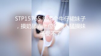 STP15765 约了个牛仔裙妹子，摸奶舔弄上位骑乘入猛操妹子受不了