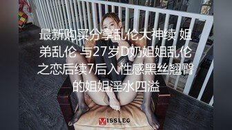 最新购买分享乱伦大神续 姐弟乱伦 与27岁D奶姐姐乱伦之恋后续7后入性感黑丝翘臀的姐姐淫水四溢