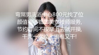 弯屌男洗浴中心800元找了位颜值很不错的美女技师服务,节约时间不按摩上去就开操,干完一次换上旗袍又干!