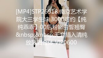 [MP4]STP26918 南京艺术学院大三学生妹 3000可约【纯纯乖乖】00后粉嫩白皙翘臀&nbsp;&nbsp;无套插入清纯放荡融合体 VIP0600