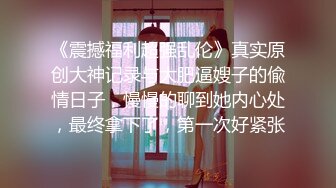 《震撼福利超强乱伦》真实原创大神记录与大肥逼嫂子的偸情日子，慢慢的聊到她内心处，最终拿下了，第一次好紧张