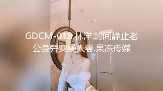 GDCM-018.林洋.时间静止老公身旁爽操人妻.果冻传媒