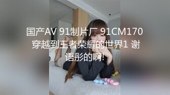 国产AV 91制片厂 91CM170 穿越到王者荣耀的世界1 谢语彤的啊!