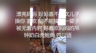 漂亮妈妈 妈妈喜不喜欢儿子操你 喜欢 能不能操你一辈子 被无套内射 好喜欢妈妈的吊钟奶白虎鲍鱼 四川话