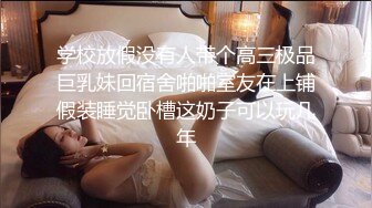 学校放假没有人带个高三极品巨乳妹回宿舍啪啪室友在上铺假装睡觉卧槽这奶子可以玩几年