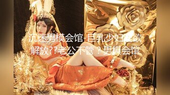 沉迷男模会馆-巨乳少妇淫欲解放??老公不管？男模会馆