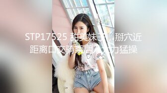 STP17525 甜美妹子，掰穴近距离口交骑乘后入大力猛操