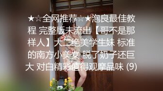 ★☆全网推荐☆★泡良最佳教程 完整版未流出【哥不是那样人】大二绝美学生妹 标准的南方小美女 脱了奶子还巨大 对白精彩值得观摩品味 (9)