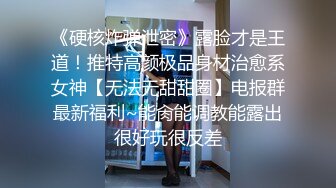 《硬核炸弹泄密》露脸才是王道！推特高颜极品身材治愈系女神【无法无甜甜圈】电报群最新福利~能肏能调教能露出很好玩很反差