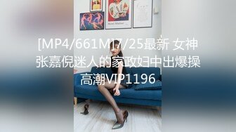 [MP4/661M]7/25最新 女神张嘉倪迷人的家政妇中出爆操高潮VIP1196