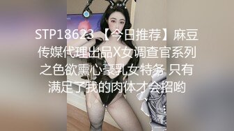 STP18623 【今日推荐】麻豆传媒代理出品X女调查官系列之色欲熏心豪乳女特务 只有满足了我的肉体才会招哟