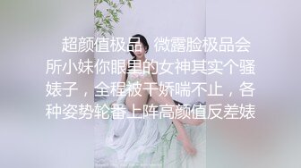 ✿超颜值极品✿微露脸极品会所小妹你眼里的女神其实个骚婊子，全程被干娇喘不止，各种姿势轮番上阵高颜值反差婊