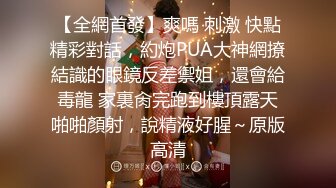 【全網首發】爽嗎 刺激 快點精彩對話，約炮PUA大神網撩結識的眼鏡反差禦姐，還會給毒龍 家裏肏完跑到樓頂露天啪啪顏射，說精液好腥～原版高清