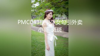 PMC043欲望少女勾引外卖小哥-斑斑