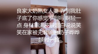 良家大奶熟女人妻 弄到我肚子底了你感觉不到吗 啊轻一点 身材丰满皮肤超白说说笑笑在家被无套输出奶子哗哗 颜射一脸