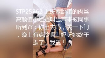 STP25862 上班塞跳蛋的肉丝高颜值小姐姐叫出声来被同事听到??：你出去吗，关一下门，晚上有点冷啊，妈呀她终于走了，我靠！！