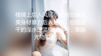 楼梯上后入风骚小母狗劲爆完美身材暴力后入翘臀，给骚逼干的淫水泛滥哭腔呻吟，美腿尤物极度淫骚