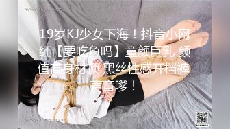 19岁KJ少女下海！抖音小网红【要吃鱼吗】童颜巨乳 颜值高身材顶 黑丝性感开档裤 声音嗲！