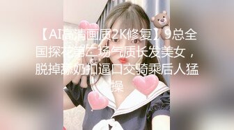 【AI高清画质2K修复】9总全国探花第二场气质长发美女，脱掉舔奶扣逼口交骑乘后人猛操