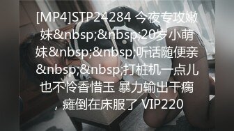 [MP4]STP24284 今夜专攻嫩妹&nbsp;&nbsp;20岁小萌妹&nbsp;&nbsp;听话随便亲&nbsp;&nbsp;打桩机一点儿也不怜香惜玉 暴力输出干瘸，瘫倒在床服了 VIP220