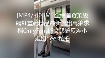 [MP4/ 403M] 全網首發頂級網紅重磅精品最新流出萬狼求檔OnlyFans斯文眼鏡反差小姐姐deer私拍