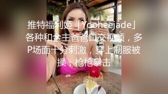 推特福利姬「Yooheejade」各种和金主爸爸口交视频，多P场面十分刺激，穿上制服被操，枪枪暴击