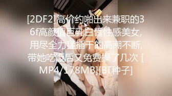 [2DF2]高价约啪出来兼职的36f高颜值巨乳白皙性感美女,用尽全力猛插干的高潮不断,带她吃饭后又免费操了几次 [MP4/178MB][BT种子]