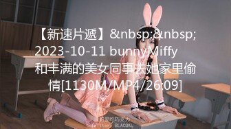 【新速片遞】&nbsp;&nbsp;2023-10-11 bunnyMiffy❤️和丰满的美女同事去她家里偷情[1130M/MP4/26:09]