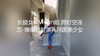 长腿女神Vivian姐 跨时空淫恋-爆操翘挺美乳民国美少女