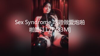 Sex Syndrome 吃雞做愛炮啪啪圖[117P/83M]